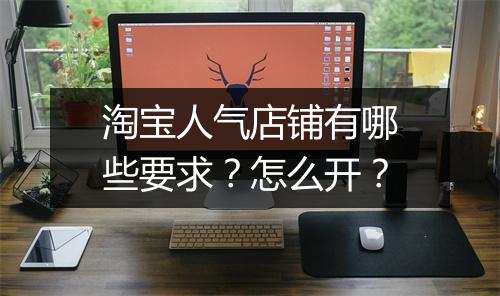 淘宝人气店铺有哪些要求？怎么开？