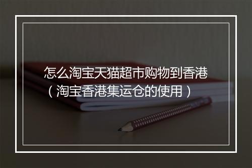 怎么淘宝天猫超市购物到香港（淘宝香港集运仓的使用）