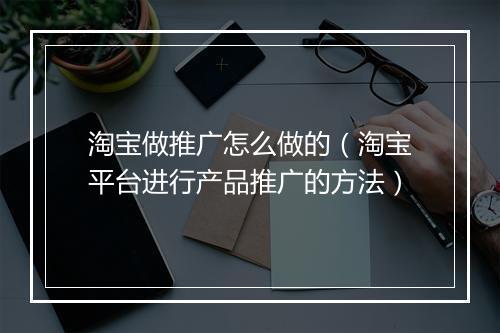 淘宝做推广怎么做的（淘宝平台进行产品推广的方法）