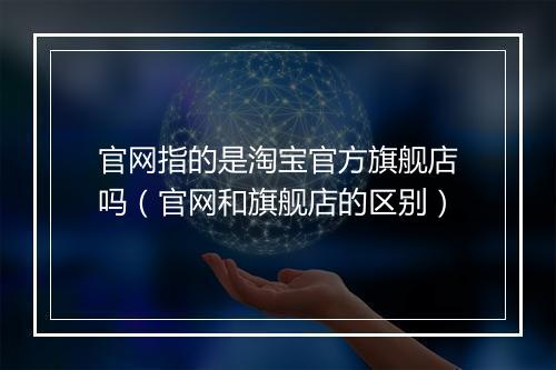官网指的是淘宝官方旗舰店吗（官网和旗舰店的区别）