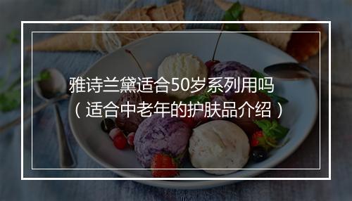 雅诗兰黛适合50岁系列用吗（适合中老年的护肤品介绍）
