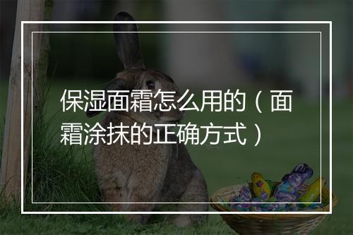 保湿面霜怎么用的（面霜涂抹的正确方式）