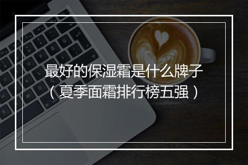 最好的保湿霜是什么牌子（夏季面霜排行榜五强）