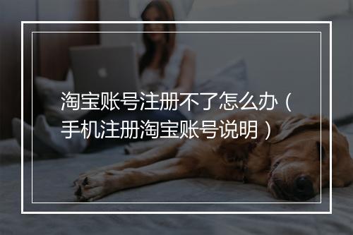 淘宝账号注册不了怎么办（手机注册淘宝账号说明）