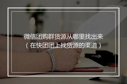 微信团购群货源从哪里找出来（在快团团上找货源的渠道）