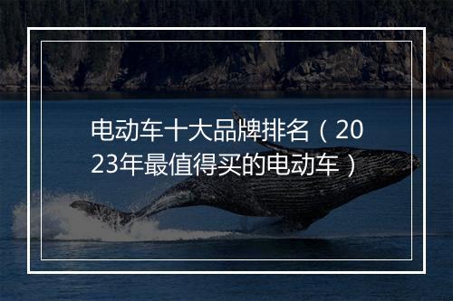电动车十大品牌排名（2023年最值得买的电动车）