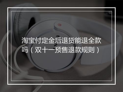 淘宝付定金后退货能退全款吗（双十一预售退款规则）