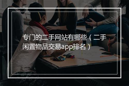 专门的二手网站有哪些（二手闲置物品交易app排名）
