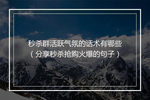 秒杀群活跃气氛的话术有哪些（分享秒杀抢购火爆的句子）