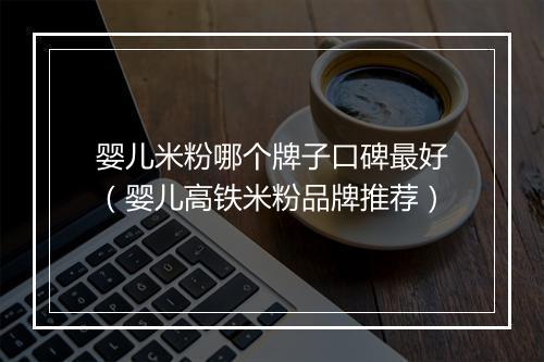 婴儿米粉哪个牌子口碑最好（婴儿高铁米粉品牌推荐）