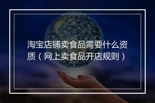 淘宝店铺卖食品需要什么资质（网上卖食品开店规则）