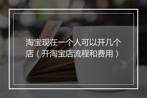 淘宝现在一个人可以开几个店（开淘宝店流程和费用）