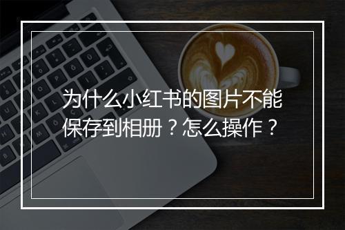 为什么小红书的图片不能保存到相册？怎么操作？