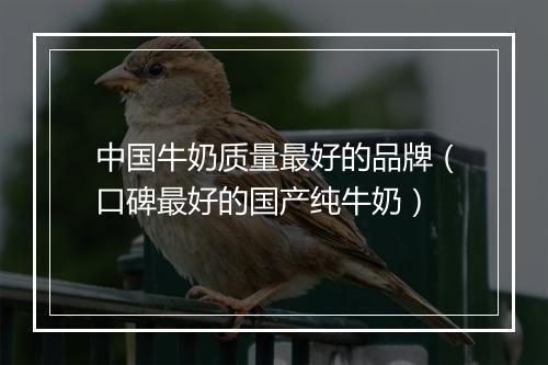 中国牛奶质量最好的品牌（口碑最好的国产纯牛奶）