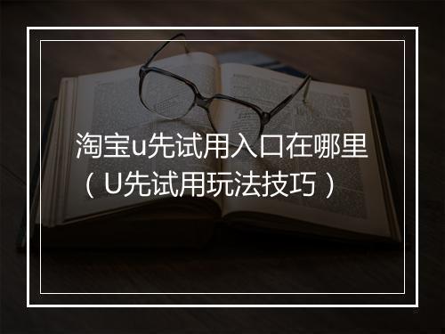 淘宝u先试用入口在哪里（U先试用玩法技巧）