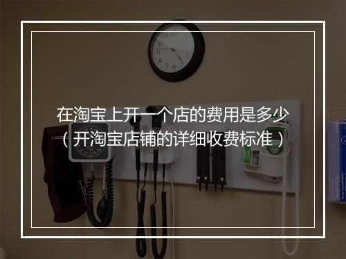在淘宝上开一个店的费用是多少（开淘宝店铺的详细收费标准）
