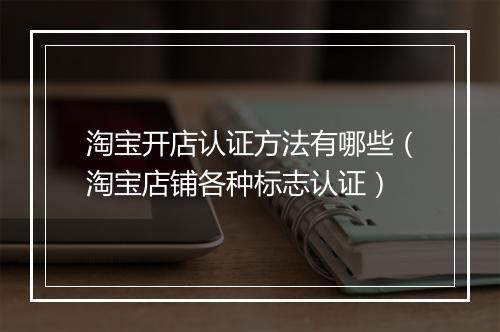 淘宝开店认证方法有哪些（淘宝店铺各种标志认证）