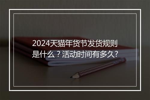 2024天猫年货节发货规则是什么？活动时间有多久?