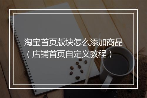 淘宝首页版块怎么添加商品（店铺首页自定义教程）