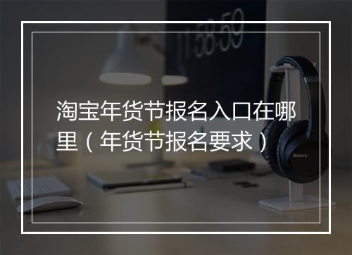 淘宝年货节报名入口在哪里（年货节报名要求）