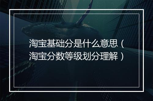 淘宝基础分是什么意思（淘宝分数等级划分理解）