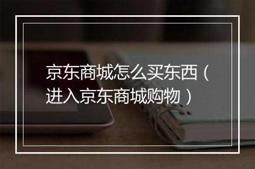 京东商城怎么买东西（进入京东商城购物）