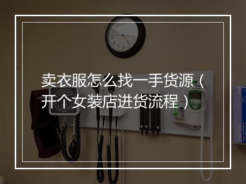 卖衣服怎么找一手货源（开个女装店进货流程）