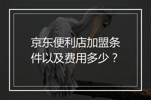 京东便利店加盟条件以及费用多少？