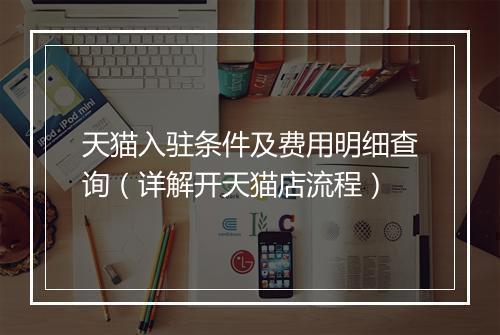 天猫入驻条件及费用明细查询（详解开天猫店流程）