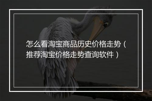 怎么看淘宝商品历史价格走势（推荐淘宝价格走势查询软件）