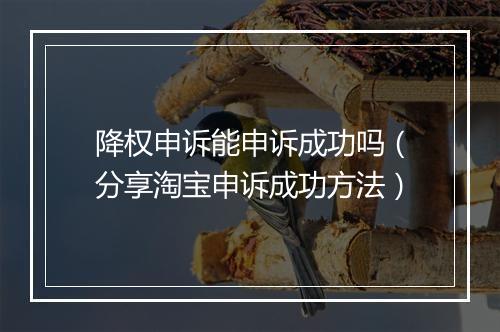 降权申诉能申诉成功吗（分享淘宝申诉成功方法）