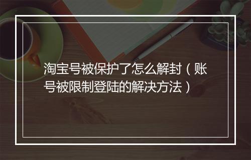 淘宝号被保护了怎么解封（账号被限制登陆的解决方法）