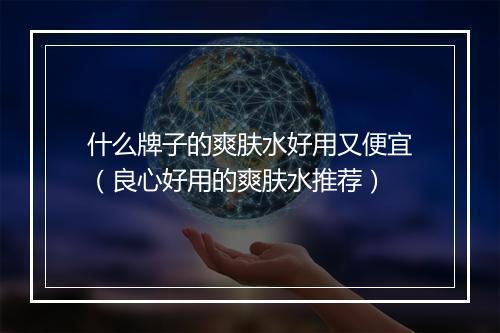 什么牌子的爽肤水好用又便宜（良心好用的爽肤水推荐）