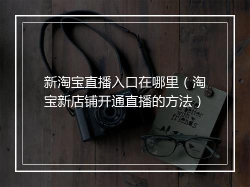新淘宝直播入口在哪里（淘宝新店铺开通直播的方法）
