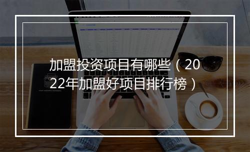 加盟投资项目有哪些（2022年加盟好项目排行榜）