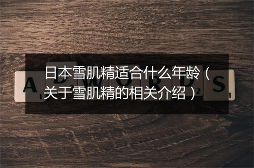 日本雪肌精适合什么年龄（关于雪肌精的相关介绍）
