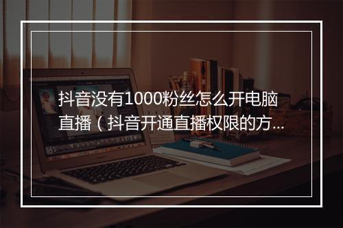 抖音没有1000粉丝怎么开电脑直播（抖音开通直播权限的方法）