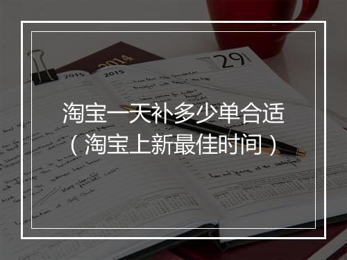 淘宝一天补多少单合适（淘宝上新最佳时间）