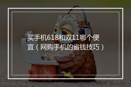 买手机618和双11哪个便宜（网购手机的省钱技巧）