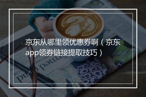 京东从哪里领优惠券啊（京东app领券链接提取技巧）