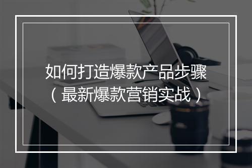如何打造爆款产品步骤（最新爆款营销实战）