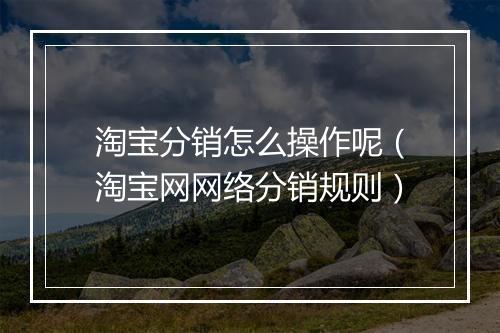 淘宝分销怎么操作呢（淘宝网网络分销规则）