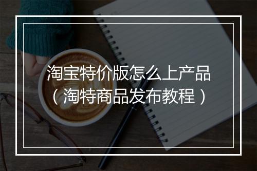 淘宝特价版怎么上产品（淘特商品发布教程）