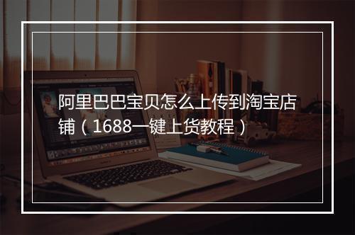 阿里巴巴宝贝怎么上传到淘宝店铺（1688一键上货教程）