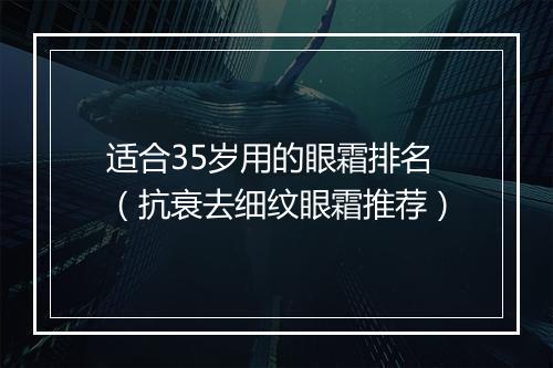 适合35岁用的眼霜排名（抗衰去细纹眼霜推荐）