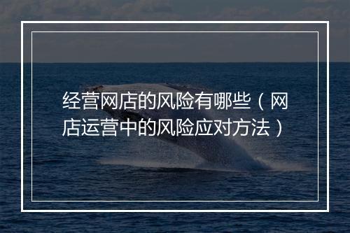 经营网店的风险有哪些（网店运营中的风险应对方法）