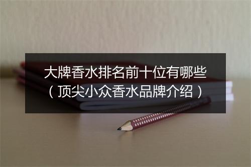 大牌香水排名前十位有哪些（顶尖小众香水品牌介绍）
