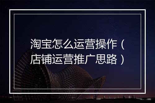 淘宝怎么运营操作（店铺运营推广思路）