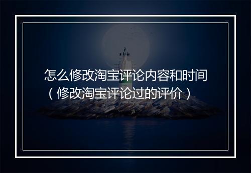怎么修改淘宝评论内容和时间（修改淘宝评论过的评价）