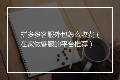 拼多多客服外包怎么收费（在家做客服的平台推荐）